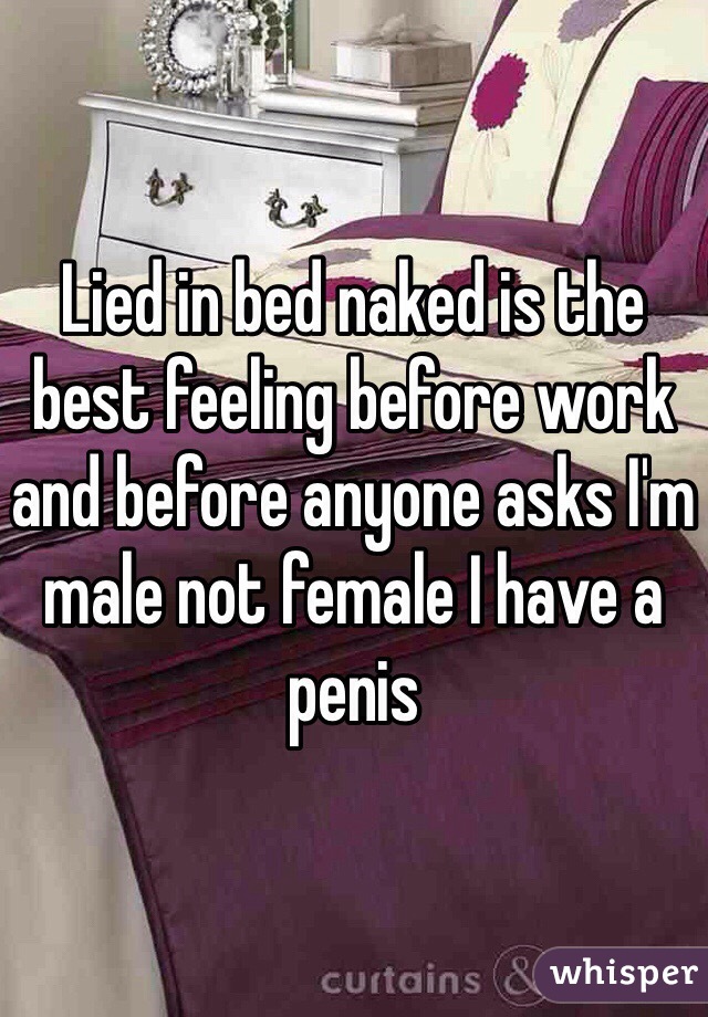 Lied in bed naked is the best feeling before work and before anyone asks I'm male not female I have a penis 