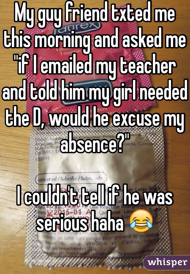 My guy friend txted me this morning and asked me "if I emailed my teacher and told him my girl needed the D, would he excuse my absence?" 

I couldn't tell if he was serious haha 😂