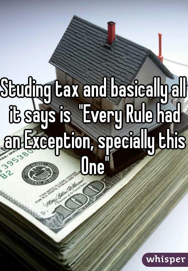 Studing tax and basically all it says is  "Every Rule had an Exception, specially this One"