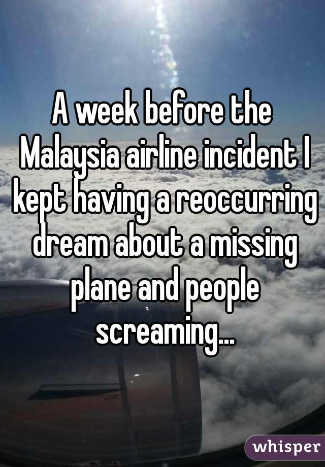 A week before the Malaysia airline incident I kept having a reoccurring dream about a missing plane and people screaming...