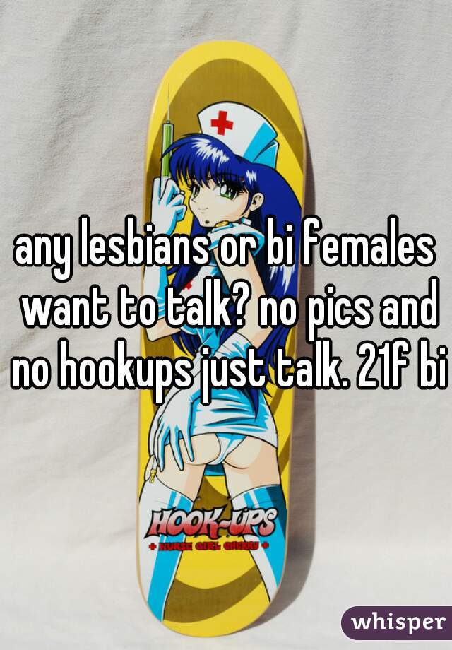 any lesbians or bi females want to talk? no pics and no hookups just talk. 21f bi
