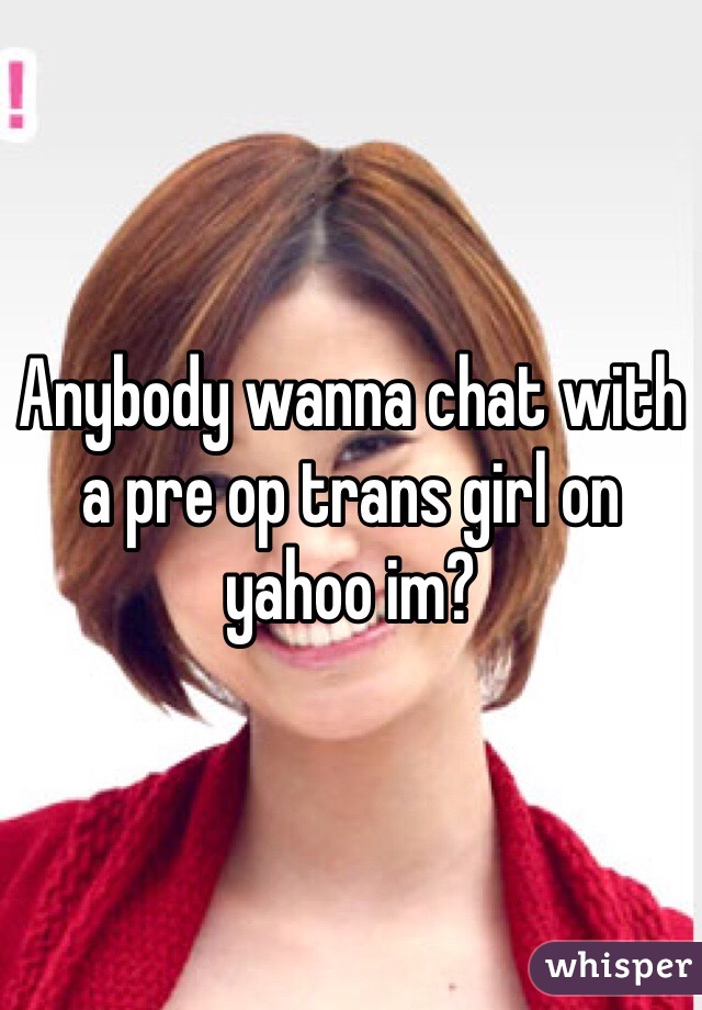 Anybody wanna chat with a pre op trans girl on yahoo im?