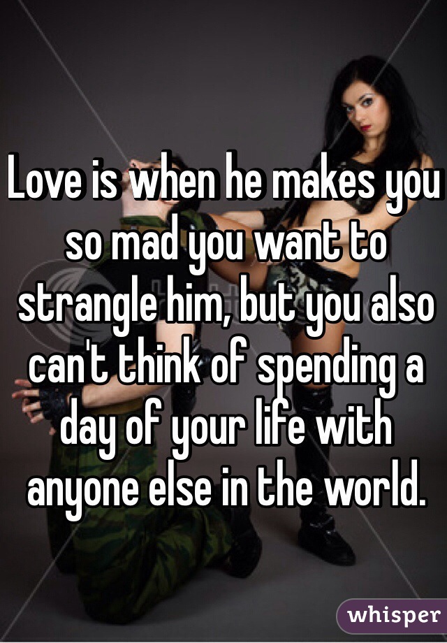Love is when he makes you so mad you want to strangle him, but you also can't think of spending a day of your life with anyone else in the world. 