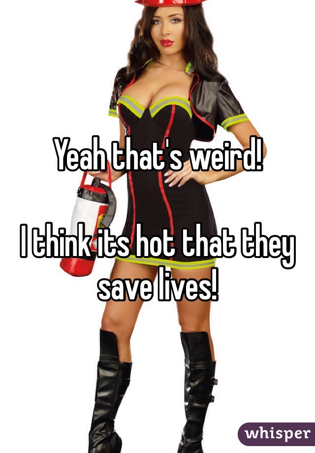 Yeah that's weird!

I think its hot that they save lives!