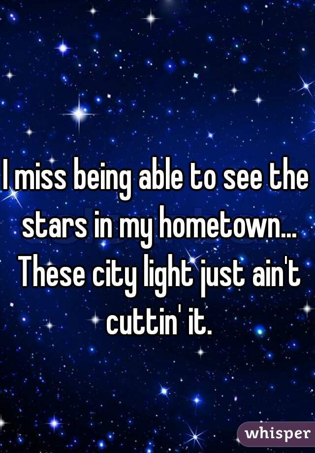 I miss being able to see the stars in my hometown... These city light just ain't cuttin' it.
