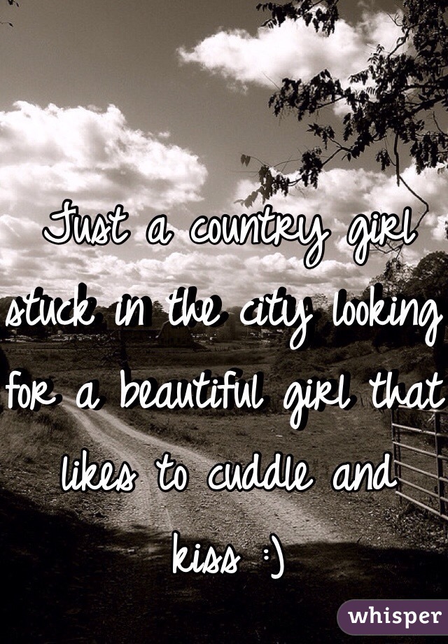 Just a country girl stuck in the city looking for a beautiful girl that likes to cuddle and kiss :) 