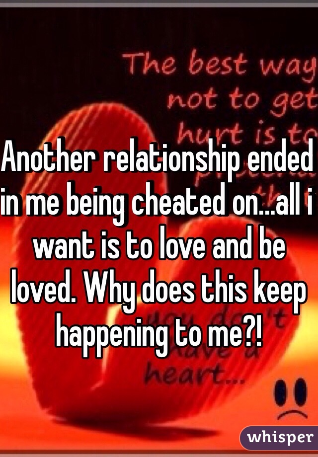 Another relationship ended in me being cheated on...all i want is to love and be loved. Why does this keep happening to me?!