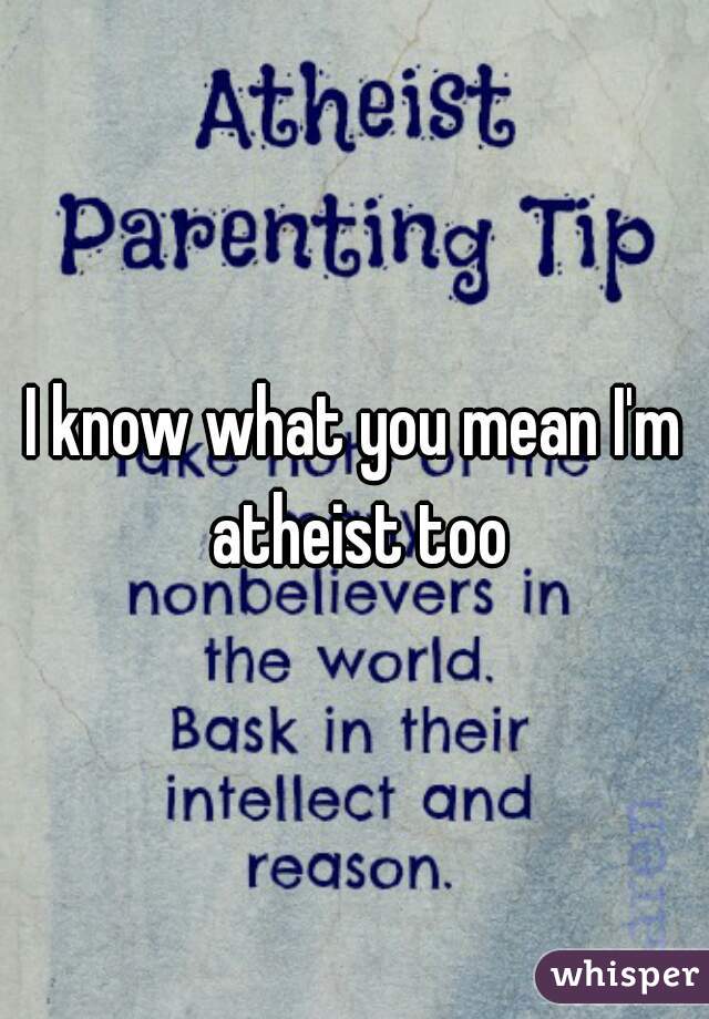 I know what you mean I'm atheist too