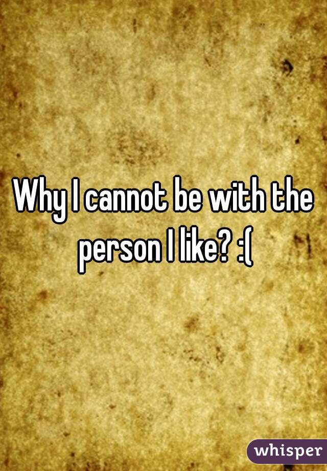 Why I cannot be with the person I like? :(