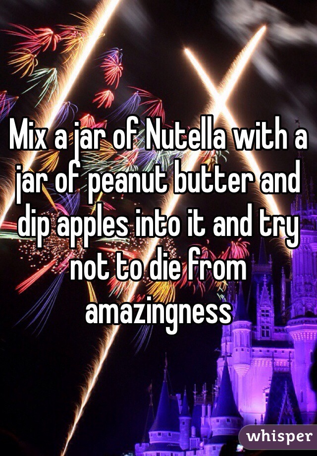 Mix a jar of Nutella with a jar of peanut butter and dip apples into it and try not to die from amazingness