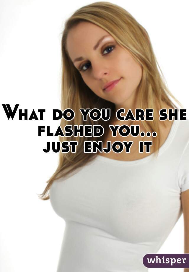 What do you care she flashed you... just enjoy it