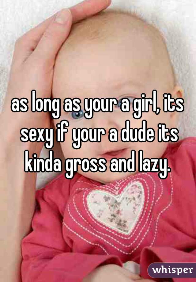 as long as your a girl, its sexy if your a dude its kinda gross and lazy. 