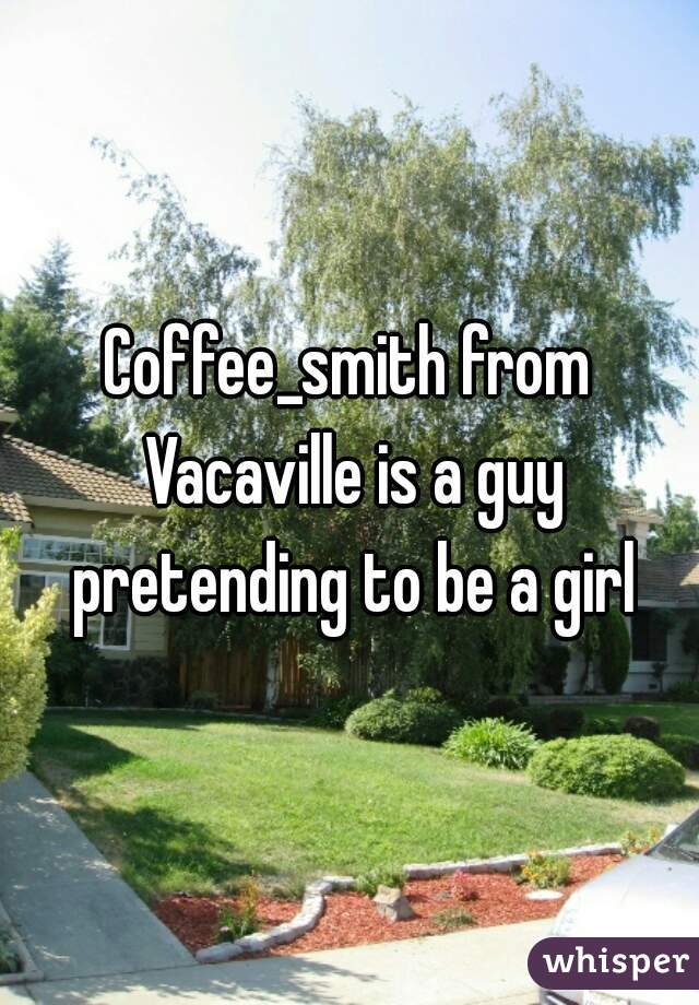 Coffee_smith from Vacaville is a guy pretending to be a girl