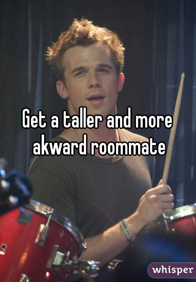 Get a taller and more akward roommate