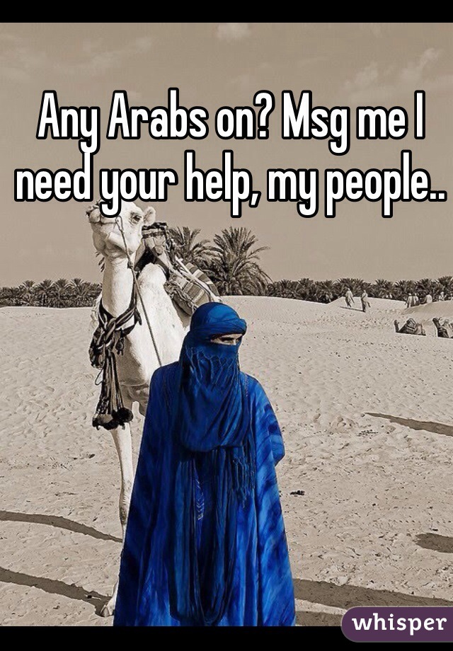 Any Arabs on? Msg me I need your help, my people..