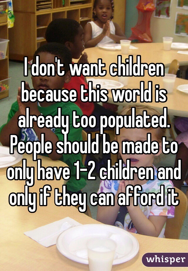 I don't want children because this world is already too populated. People should be made to only have 1-2 children and only if they can afford it