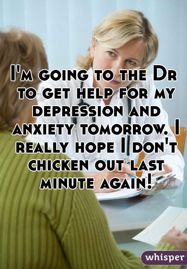 I'm going to the Dr to get help for my depression and anxiety tomorrow. I really hope I don't chicken out last minute again!