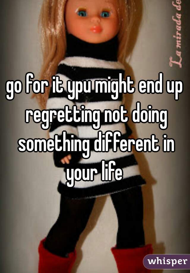 go for it ypu might end up regretting not doing something different in your life 