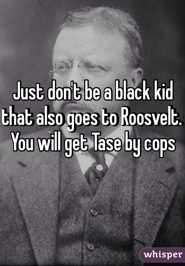 Just don't be a black kid that also goes to Roosvelt. You will get Tase by cops