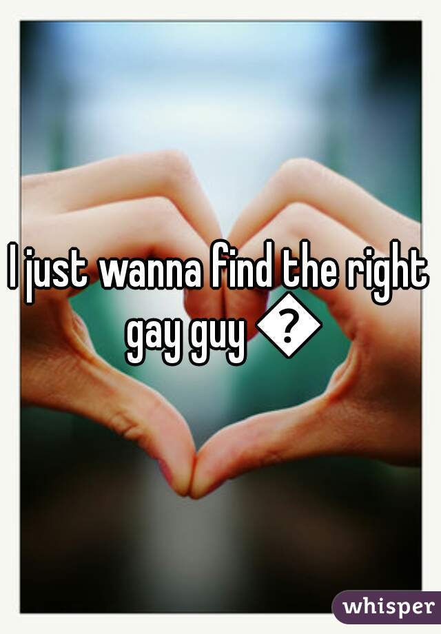 I just wanna find the right gay guy 😩