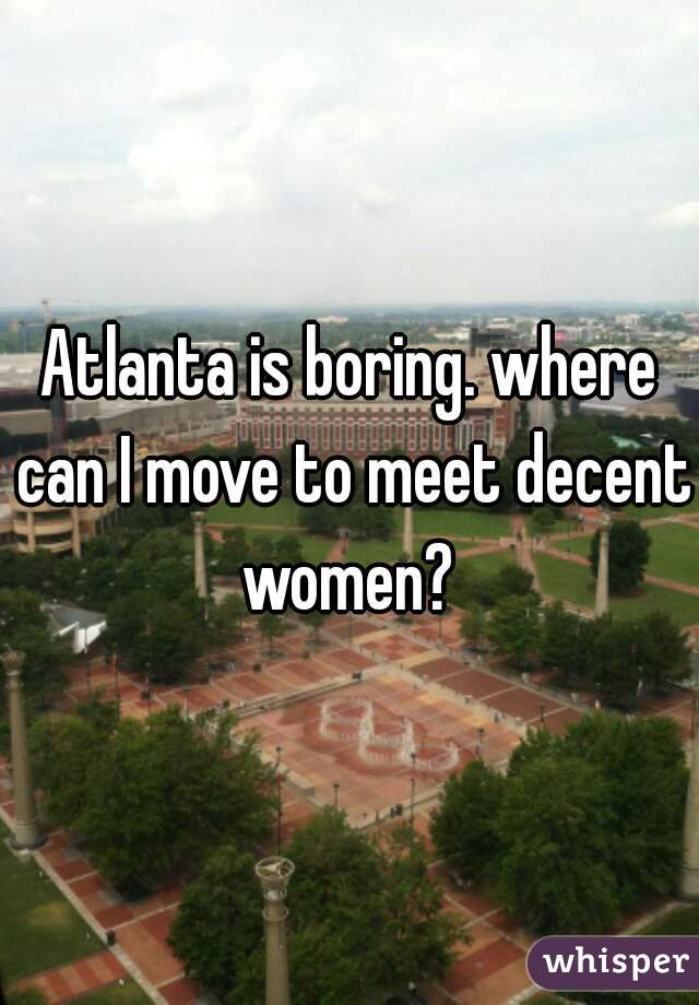 Atlanta is boring. where can I move to meet decent women? 