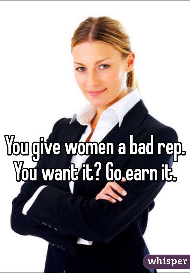 

You give women a bad rep. You want it? Go earn it.