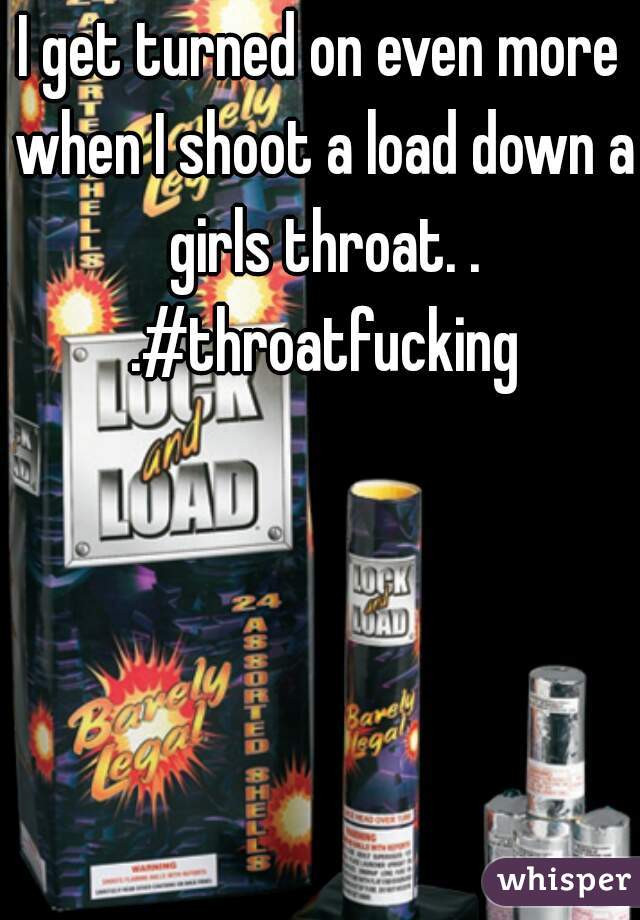 I get turned on even more when I shoot a load down a girls throat. . .#throatfucking