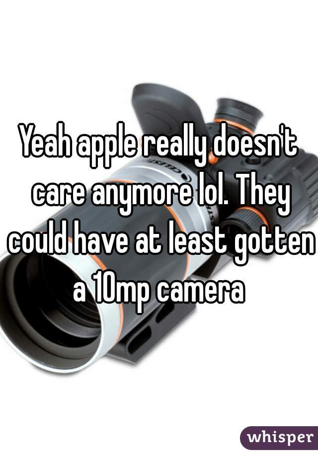 Yeah apple really doesn't care anymore lol. They could have at least gotten a 10mp camera 
