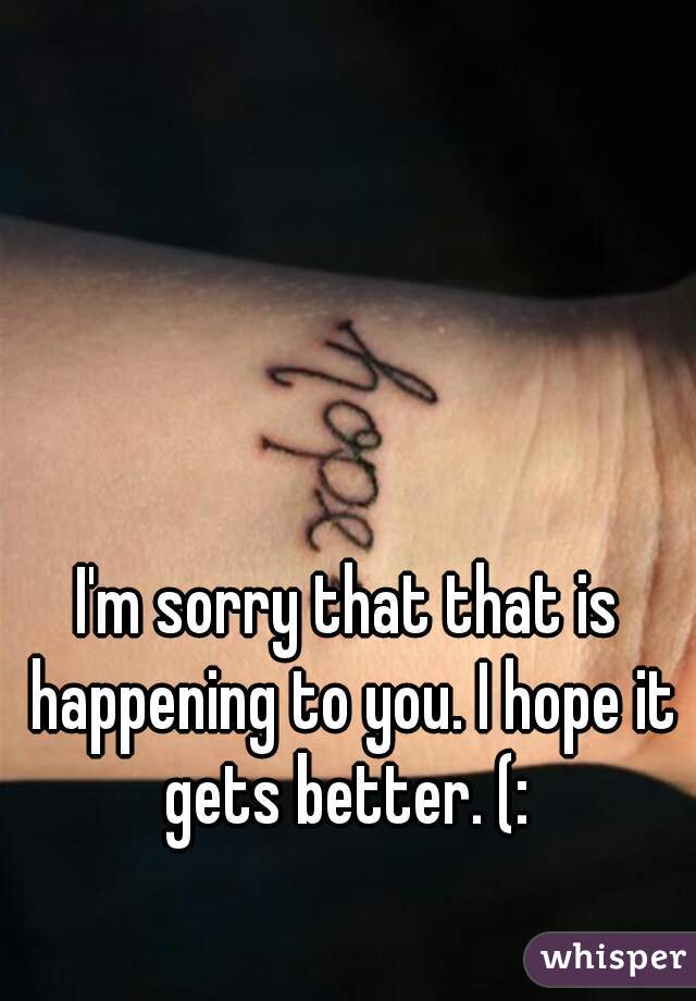 I'm sorry that that is happening to you. I hope it gets better. (: 