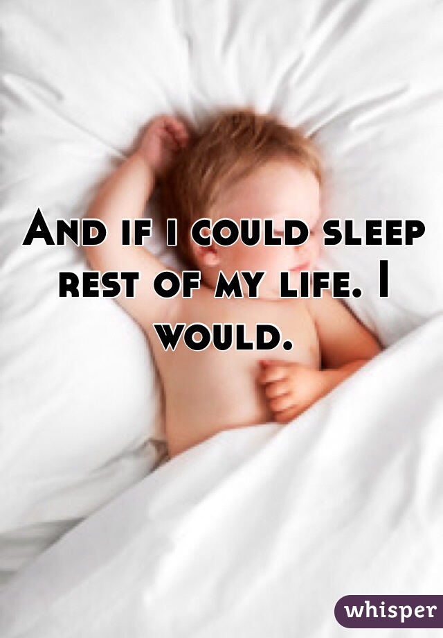 And if i could sleep rest of my life. I would. 