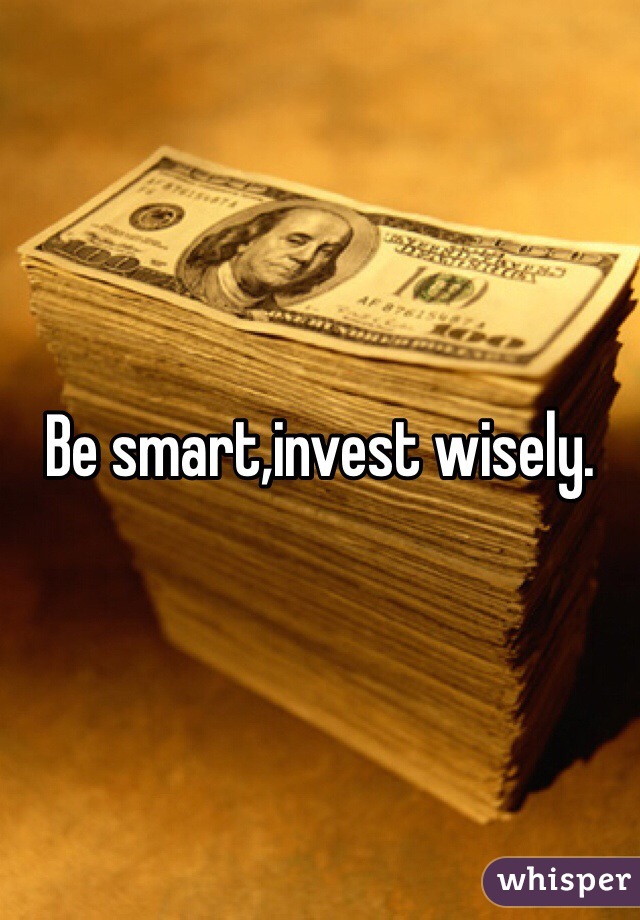 Be smart,invest wisely.