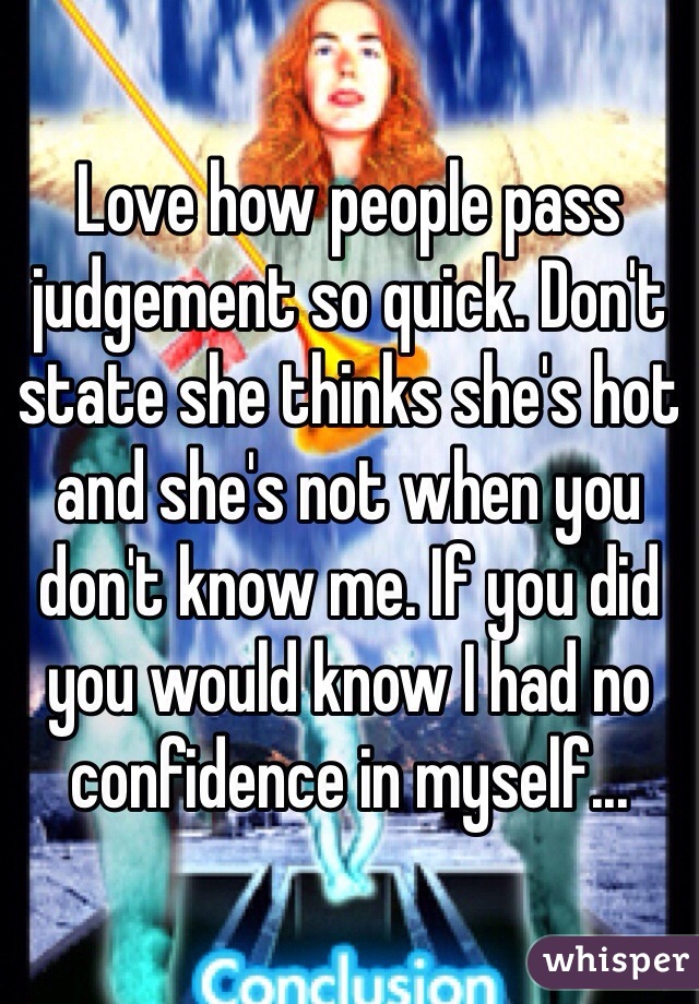 Love how people pass judgement so quick. Don't state she thinks she's hot and she's not when you don't know me. If you did you would know I had no confidence in myself...