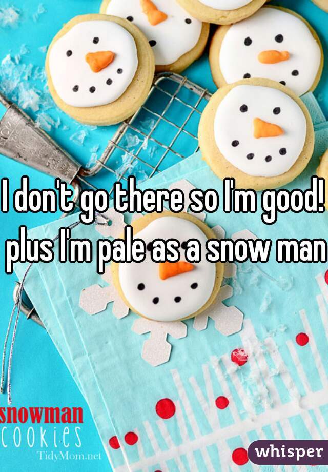 I don't go there so I'm good! plus I'm pale as a snow man