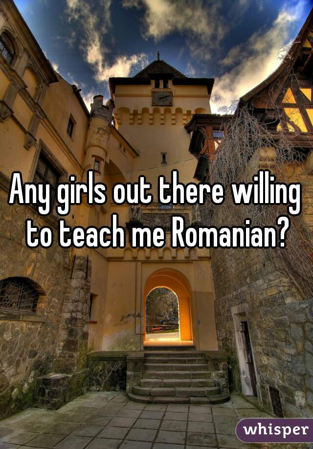 Any girls out there willing to teach me Romanian?