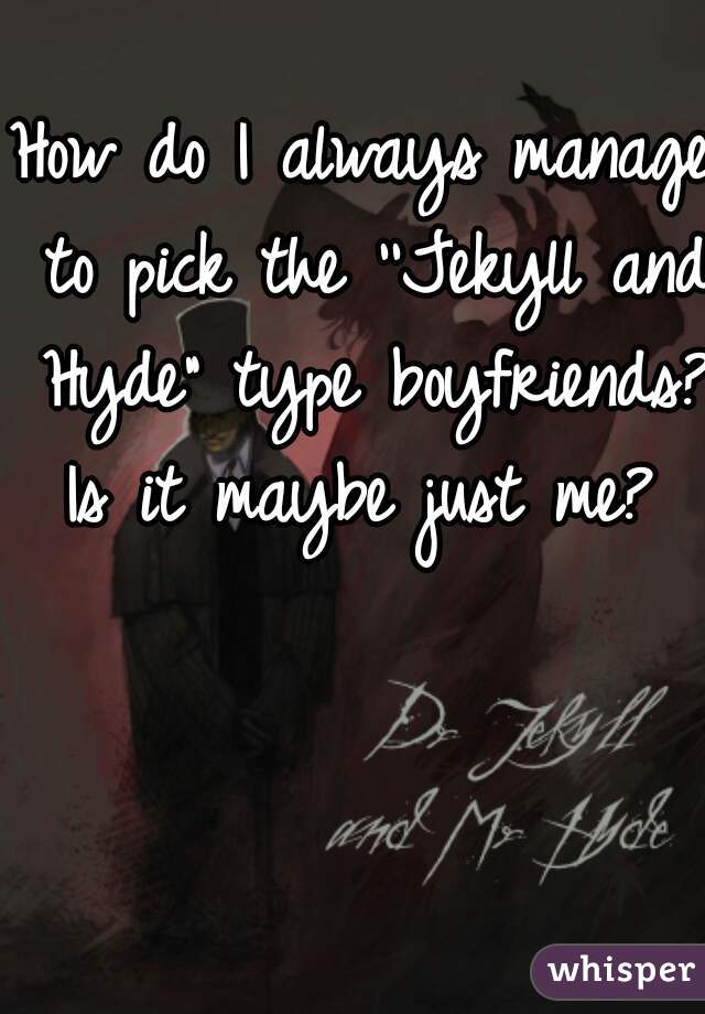How do I always manage to pick the ''Jekyll and Hyde" type boyfriends? Is it maybe just me? 