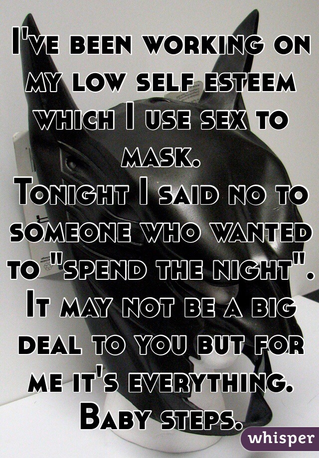 I've been working on my low self esteem which I use sex to mask. 
Tonight I said no to someone who wanted to "spend the night". It may not be a big deal to you but for me it's everything. Baby steps.