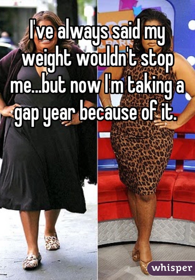 I've always said my weight wouldn't stop me...but now I'm taking a gap year because of it. 
