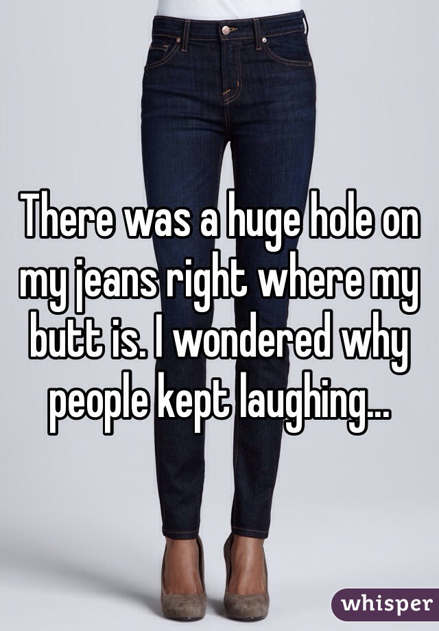There was a huge hole on my jeans right where my butt is. I wondered why people kept laughing...