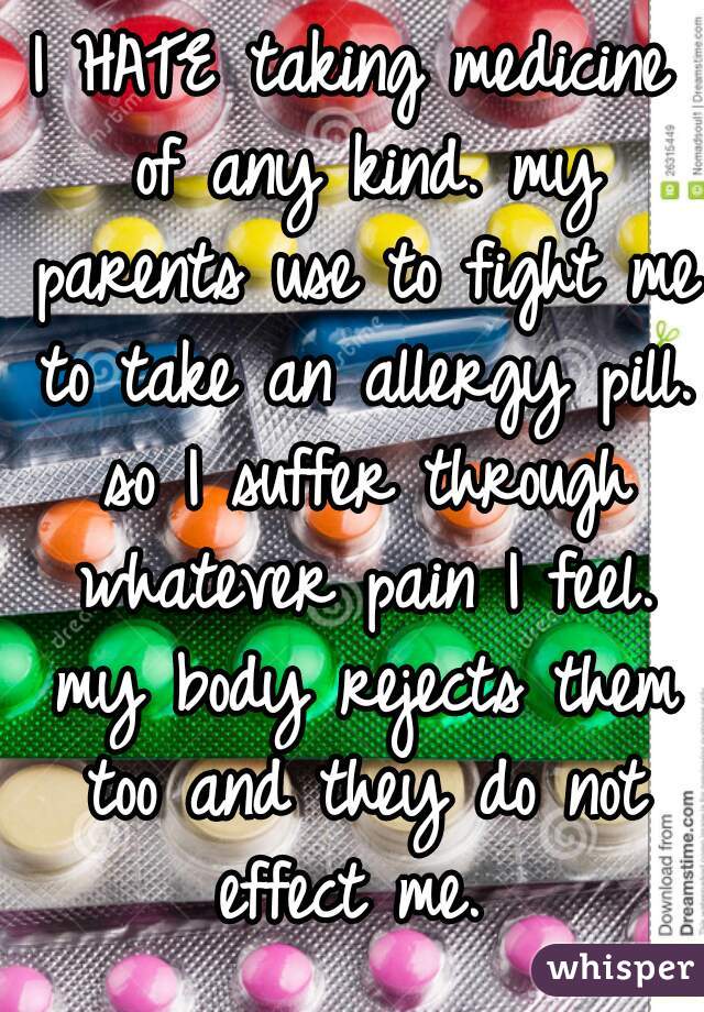 I HATE taking medicine of any kind. my parents use to fight me to take an allergy pill. so I suffer through whatever pain I feel. my body rejects them too and they do not effect me. 