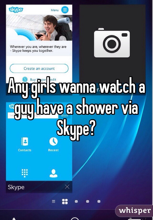 Any girls wanna watch a guy have a shower via Skype?