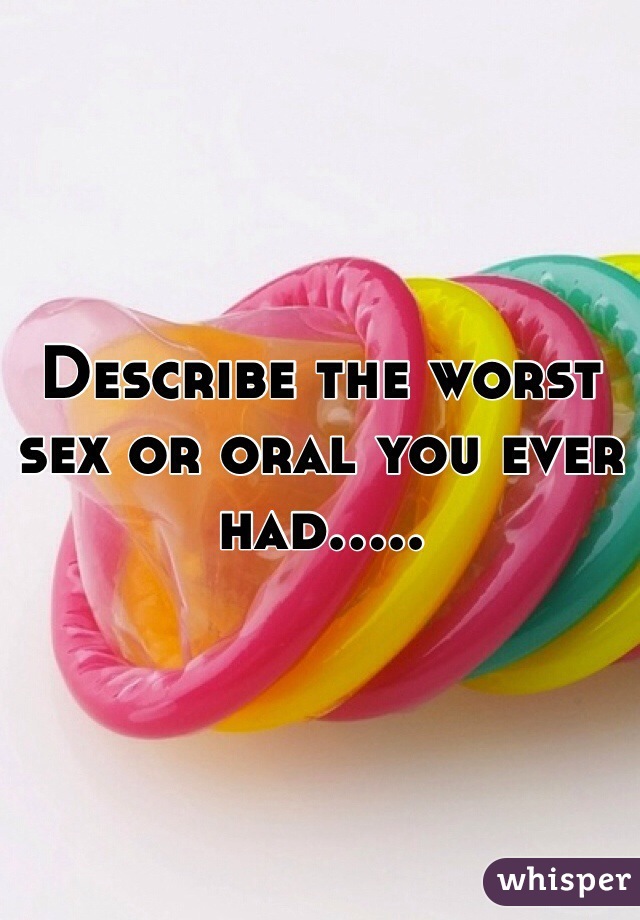 Describe the worst sex or oral you ever had.....