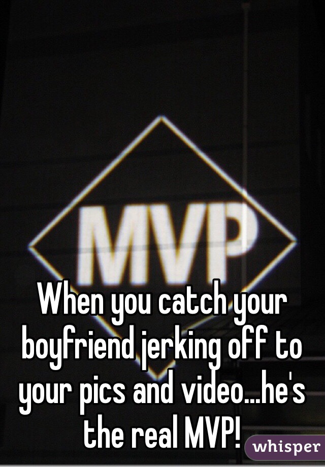 When you catch your boyfriend jerking off to your pics and video...he's the real MVP! 