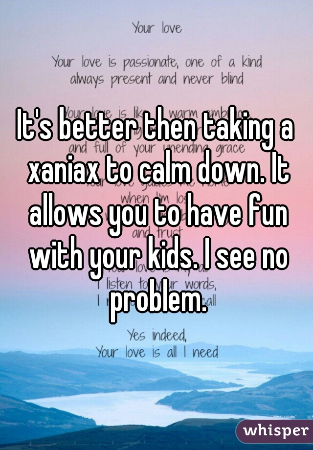 It's better then taking a xaniax to calm down. It allows you to have fun with your kids. I see no problem.