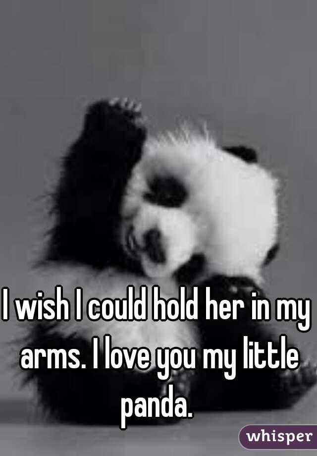 I wish I could hold her in my arms. I love you my little panda. 