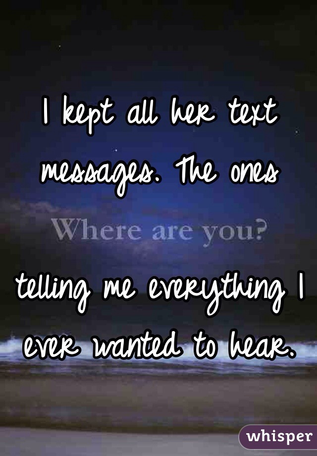 I kept all her text messages. The ones 

telling me everything I ever wanted to hear.