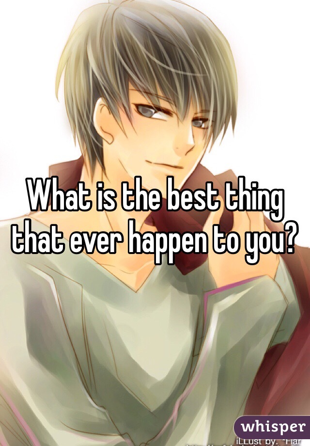 What is the best thing that ever happen to you?