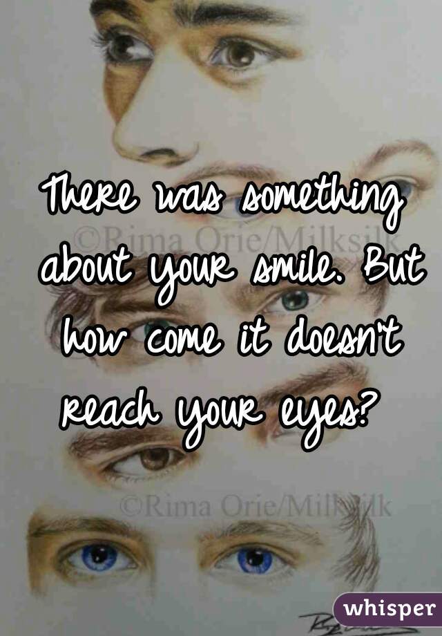 There was something about your smile. But how come it doesn't reach your eyes? 