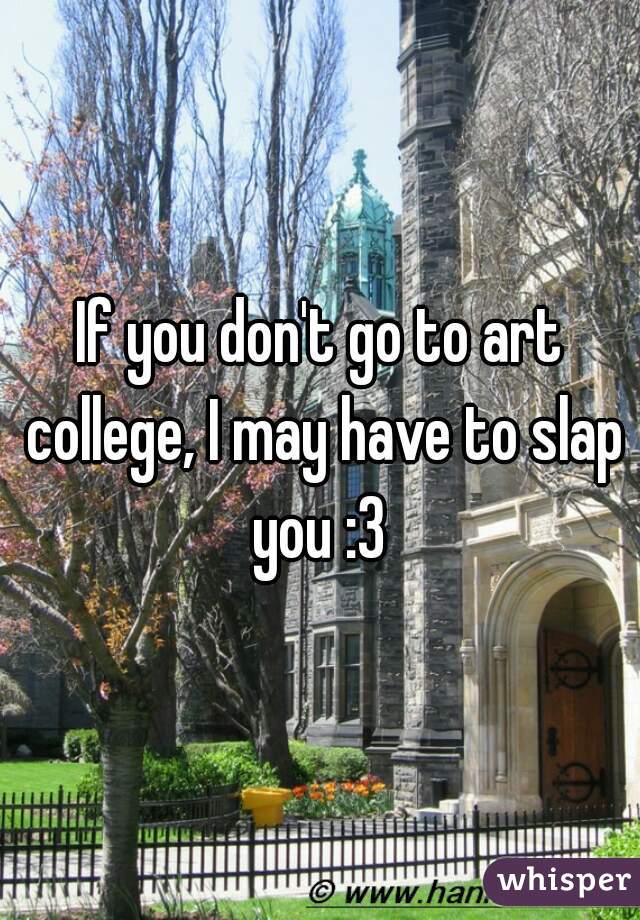 If you don't go to art college, I may have to slap you :3 