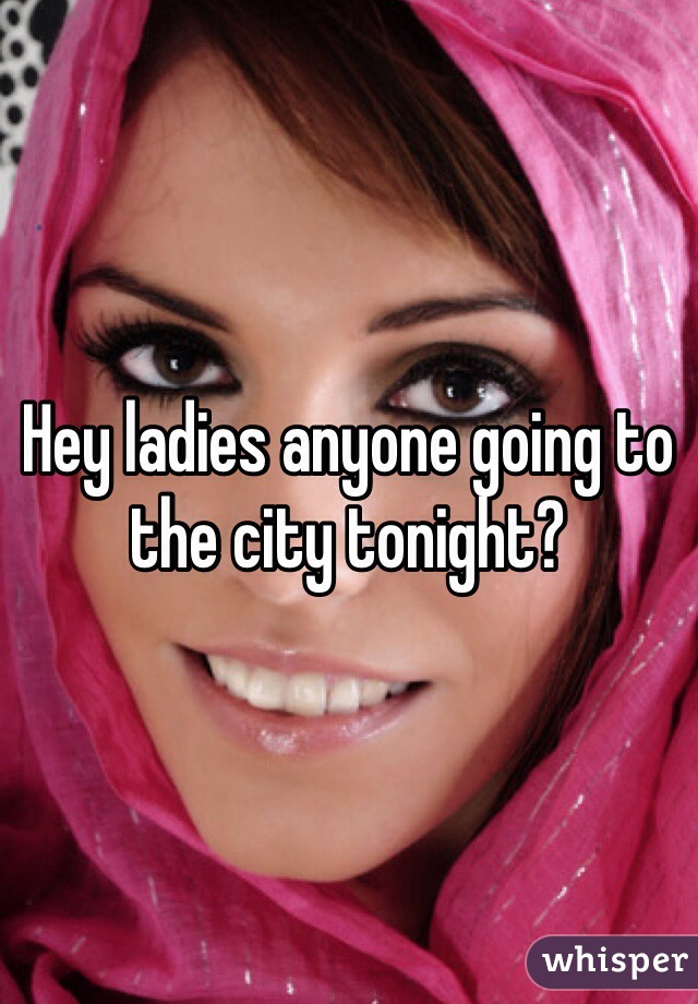 Hey ladies anyone going to the city tonight?