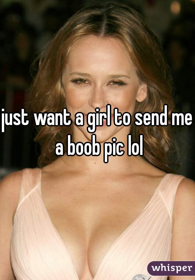 just want a girl to send me a boob pic lol